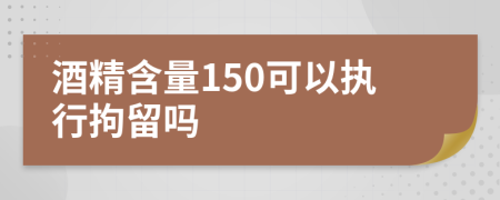 酒精含量150可以执行拘留吗