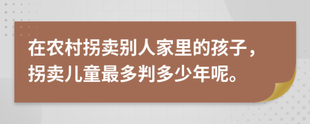 在农村拐卖别人家里的孩子，拐卖儿童最多判多少年呢。