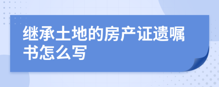 继承土地的房产证遗嘱书怎么写
