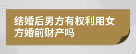 结婚后男方有权利用女方婚前财产吗