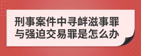 刑事案件中寻衅滋事罪与强迫交易罪是怎么办