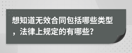 想知道无效合同包括哪些类型，法律上规定的有哪些？