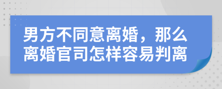 男方不同意离婚，那么离婚官司怎样容易判离