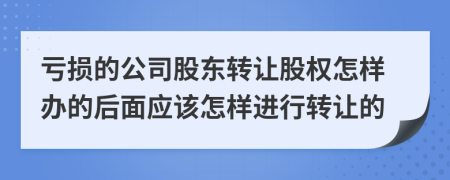 亏损的公司股东转让股权怎样办的后面应该怎样进行转让的