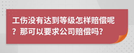 工伤没有达到等级怎样赔偿呢？那可以要求公司赔偿吗？