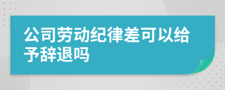 公司劳动纪律差可以给予辞退吗