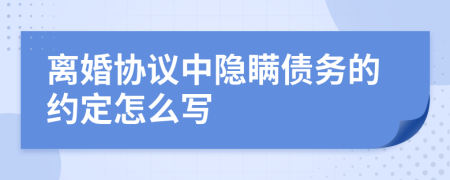 离婚协议中隐瞒债务的约定怎么写