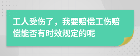 工人受伤了，我要赔偿工伤赔偿能否有时效规定的呢