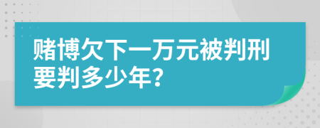 赌博欠下一万元被判刑要判多少年？