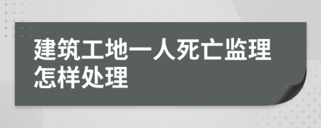 建筑工地一人死亡监理怎样处理