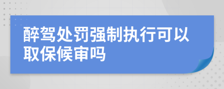 醉驾处罚强制执行可以取保候审吗