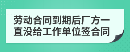 劳动合同到期后厂方一直没给工作单位签合同