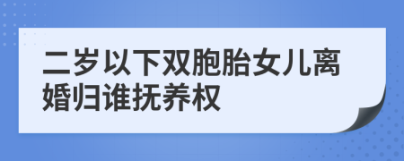 二岁以下双胞胎女儿离婚归谁抚养权