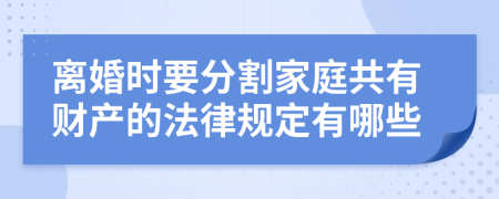 离婚时要分割家庭共有财产的法律规定有哪些