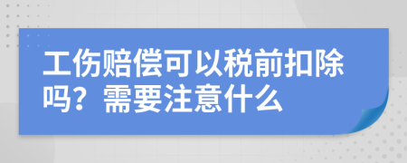 工伤赔偿可以税前扣除吗？需要注意什么