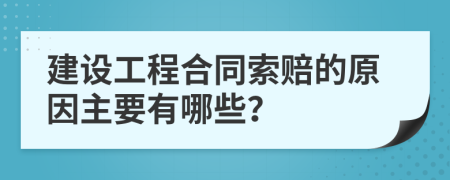 建设工程合同索赔的原因主要有哪些？