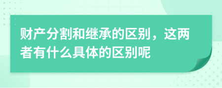 财产分割和继承的区别，这两者有什么具体的区别呢