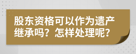 股东资格可以作为遗产继承吗？怎样处理呢？