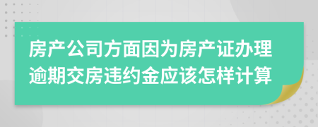 房产公司方面因为房产证办理逾期交房违约金应该怎样计算