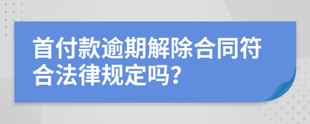 首付款逾期解除合同符合法律规定吗？