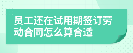 员工还在试用期签订劳动合同怎么算合适