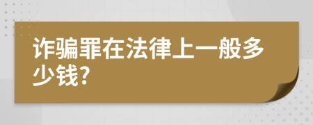 诈骗罪在法律上一般多少钱?