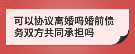 可以协议离婚吗婚前债务双方共同承担吗