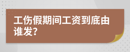 工伤假期间工资到底由谁发？