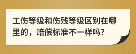 工伤等级和伤残等级区别在哪里的，赔偿标准不一样吗？