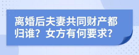 离婚后夫妻共同财产都归谁？女方有何要求？