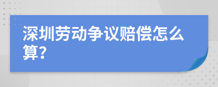 深圳劳动争议赔偿怎么算？