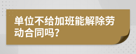 单位不给加班能解除劳动合同吗？