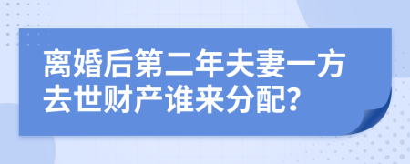 离婚后第二年夫妻一方去世财产谁来分配？