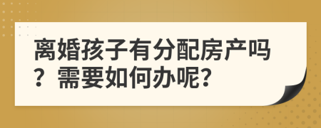 离婚孩子有分配房产吗？需要如何办呢？