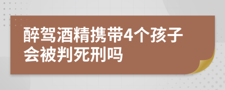 醉驾酒精携带4个孩子会被判死刑吗