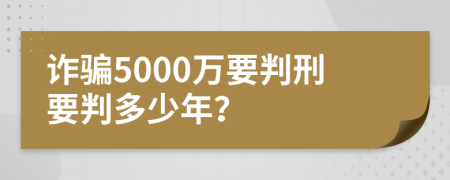 诈骗5000万要判刑要判多少年？