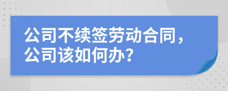 公司不续签劳动合同，公司该如何办？