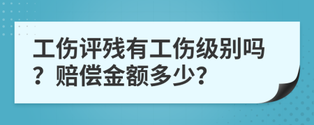 工伤评残有工伤级别吗？赔偿金额多少？