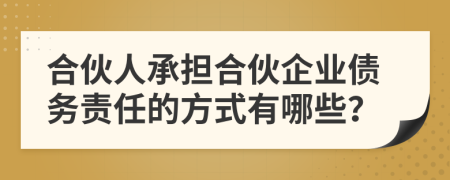 合伙人承担合伙企业债务责任的方式有哪些？