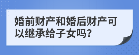 婚前财产和婚后财产可以继承给子女吗？