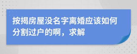 按揭房屋没名字离婚应该如何分割过户的啊，求解