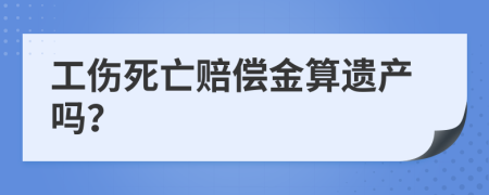 工伤死亡赔偿金算遗产吗？