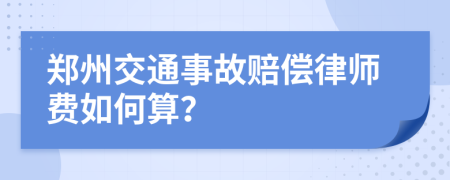 郑州交通事故赔偿律师费如何算？