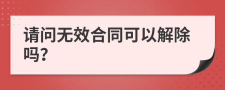 请问无效合同可以解除吗？