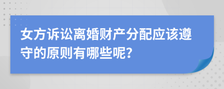 女方诉讼离婚财产分配应该遵守的原则有哪些呢？