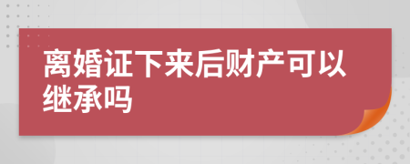 离婚证下来后财产可以继承吗