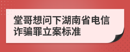 堂哥想问下湖南省电信诈骗罪立案标准