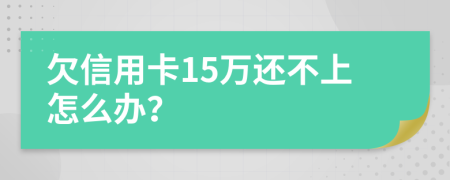 欠信用卡15万还不上怎么办？