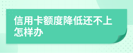 信用卡额度降低还不上怎样办