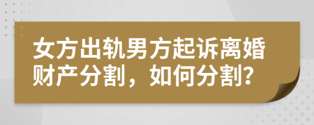 女方出轨男方起诉离婚财产分割，如何分割？